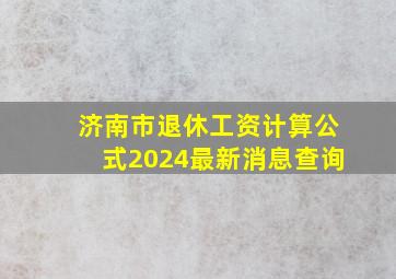 济南市退休工资计算公式2024最新消息查询