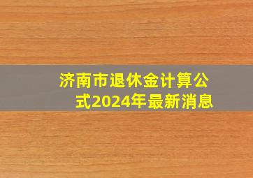 济南市退休金计算公式2024年最新消息