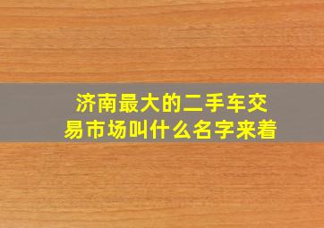 济南最大的二手车交易市场叫什么名字来着