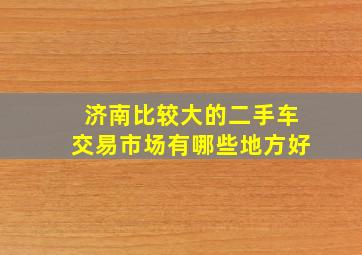 济南比较大的二手车交易市场有哪些地方好