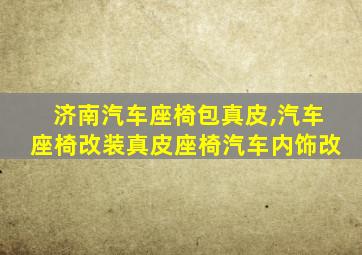 济南汽车座椅包真皮,汽车座椅改装真皮座椅汽车内饰改