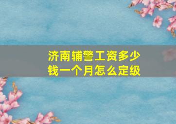 济南辅警工资多少钱一个月怎么定级