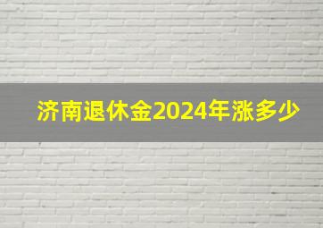 济南退休金2024年涨多少