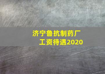 济宁鲁抗制药厂工资待遇2020