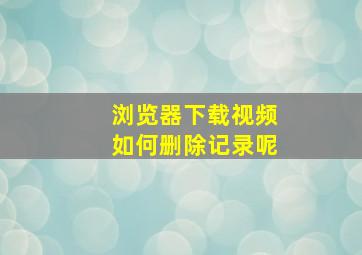 浏览器下载视频如何删除记录呢