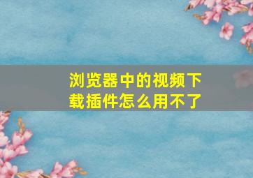 浏览器中的视频下载插件怎么用不了