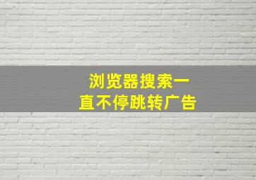 浏览器搜索一直不停跳转广告