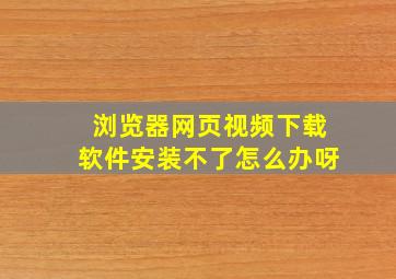 浏览器网页视频下载软件安装不了怎么办呀