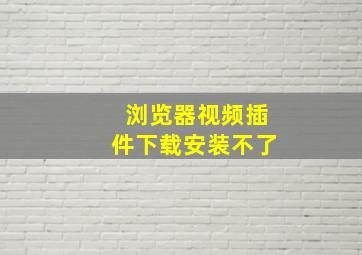 浏览器视频插件下载安装不了