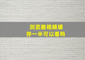 浏览器视频缓存一半可以看吗