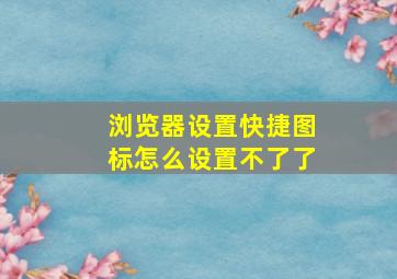 浏览器设置快捷图标怎么设置不了了