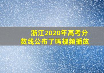 浙江2020年高考分数线公布了吗视频播放