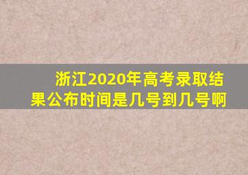 浙江2020年高考录取结果公布时间是几号到几号啊