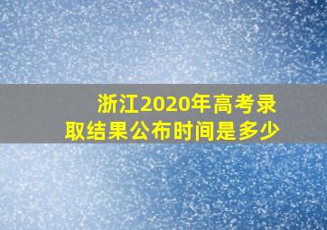 浙江2020年高考录取结果公布时间是多少