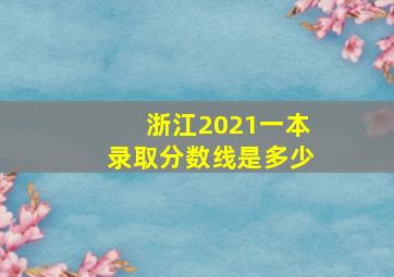 浙江2021一本录取分数线是多少