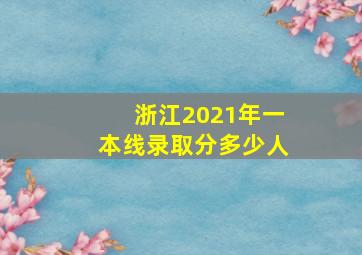 浙江2021年一本线录取分多少人