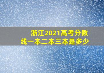 浙江2021高考分数线一本二本三本是多少