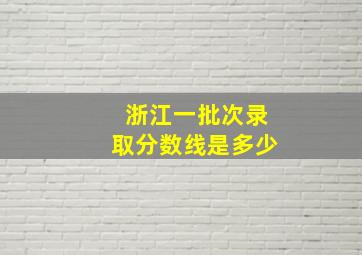 浙江一批次录取分数线是多少