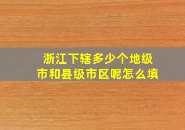 浙江下辖多少个地级市和县级市区呢怎么填