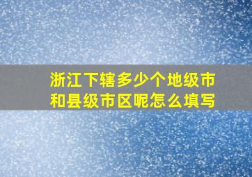 浙江下辖多少个地级市和县级市区呢怎么填写