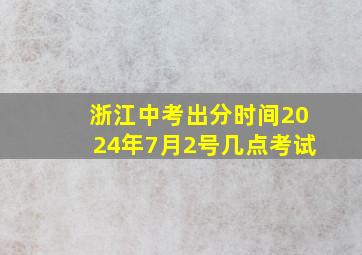 浙江中考出分时间2024年7月2号几点考试