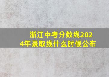 浙江中考分数线2024年录取线什么时候公布