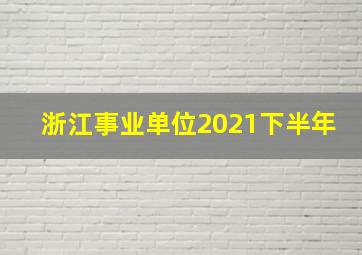 浙江事业单位2021下半年