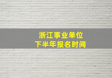 浙江事业单位下半年报名时间