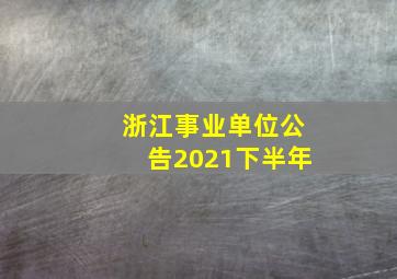 浙江事业单位公告2021下半年