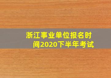 浙江事业单位报名时间2020下半年考试