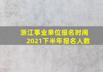 浙江事业单位报名时间2021下半年报名人数