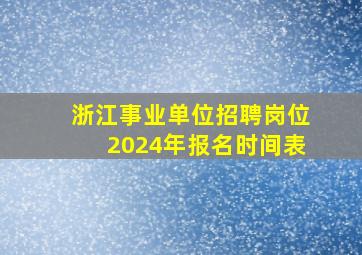 浙江事业单位招聘岗位2024年报名时间表