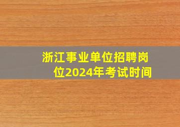 浙江事业单位招聘岗位2024年考试时间