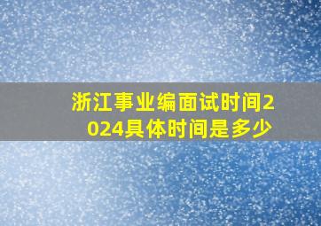 浙江事业编面试时间2024具体时间是多少