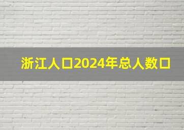 浙江人口2024年总人数口