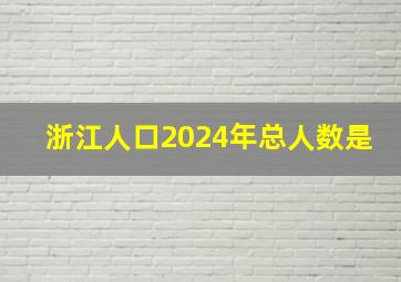 浙江人口2024年总人数是