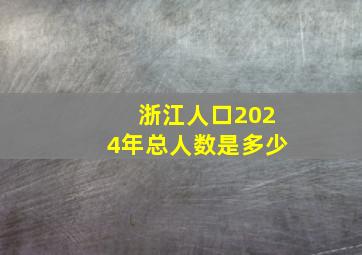 浙江人口2024年总人数是多少