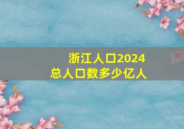 浙江人口2024总人口数多少亿人