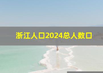 浙江人口2024总人数口