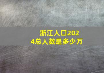 浙江人口2024总人数是多少万