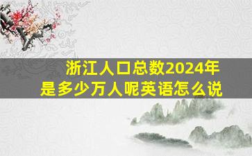 浙江人口总数2024年是多少万人呢英语怎么说