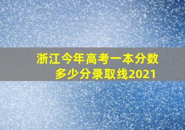 浙江今年高考一本分数多少分录取线2021