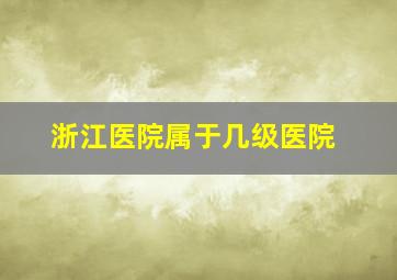 浙江医院属于几级医院