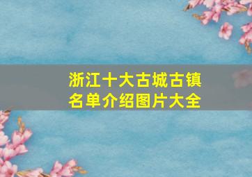 浙江十大古城古镇名单介绍图片大全