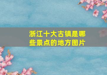 浙江十大古镇是哪些景点的地方图片