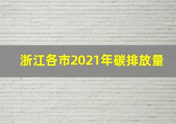 浙江各市2021年碳排放量