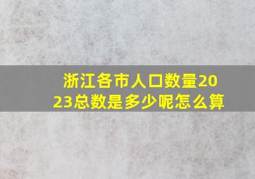 浙江各市人口数量2023总数是多少呢怎么算