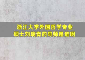 浙江大学外国哲学专业硕士刘瑞青的导师是谁啊