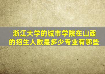 浙江大学的城市学院在山西的招生人数是多少专业有哪些