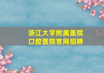 浙江大学附属医院口腔医院官网招聘